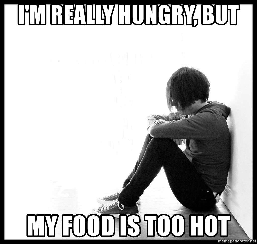 First World Problems - I'M REALLY HUNGRY, BUT MY FOOD IS TOO HOT