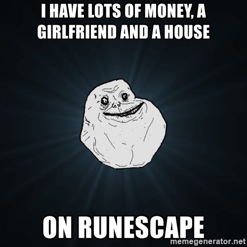 Forever Alone - i have lots of money, a girlfriend and a house on runescape