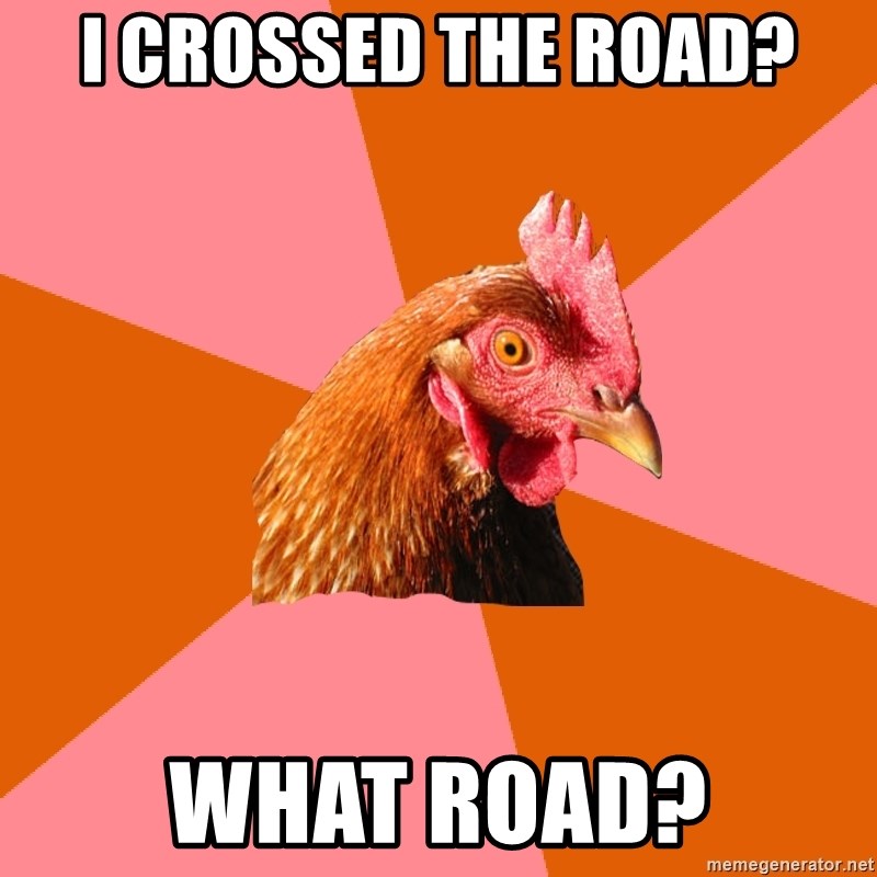 Anti Joke Chicken - i crossed the road? what road?
