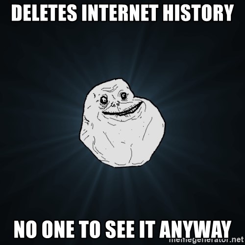 Forever Alone - deletes internet history no one to see it anyway