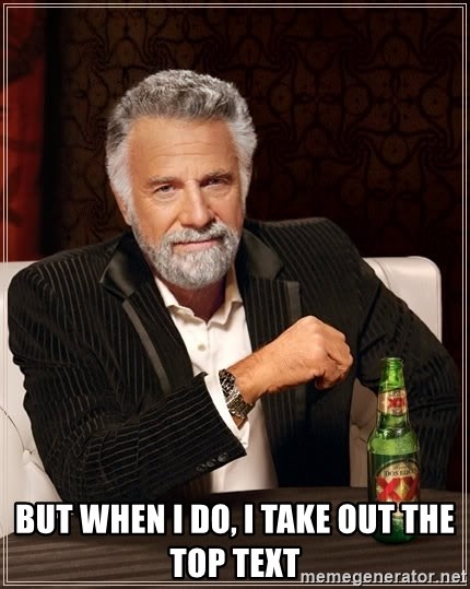 The Most Interesting Man In The World - but when i do, i take out the top text