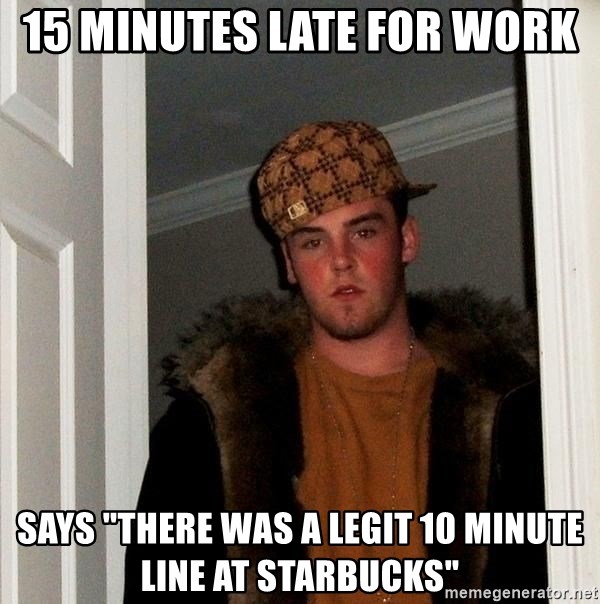 15 minutes late for work Says "there was a legit 10 minute line at starbucks"  - Scumbag Steve | Meme Generator