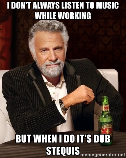 The Most Interesting Man In The World - I don't always listen to music while working but when I do it's dub stequis