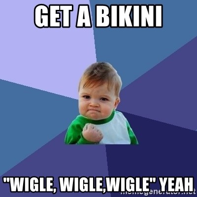 Success Kid - get a bikini "wigle, wigle,wigle" yeah 