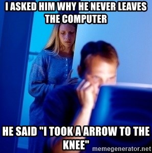 Internet Husband - i asked him why he never leaves the computer he said "I took a arrow to the knee"