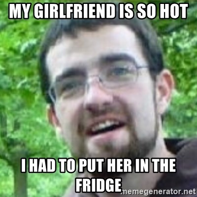 My Girlfriend Is So Hot I Had To Put Her In The Fridge Stoned