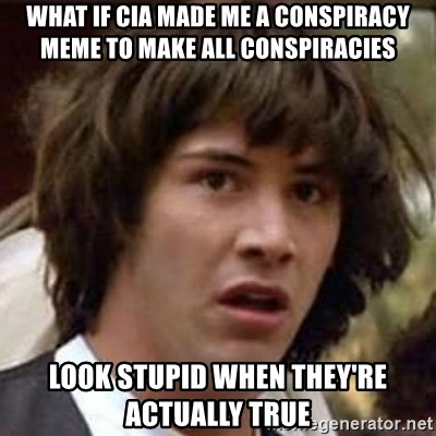Conspiracy Keanu - What if CIA made me a conspiracy meme TO MAKE ALL CONSPIRACIES look stupid when they're ACTUALLY true