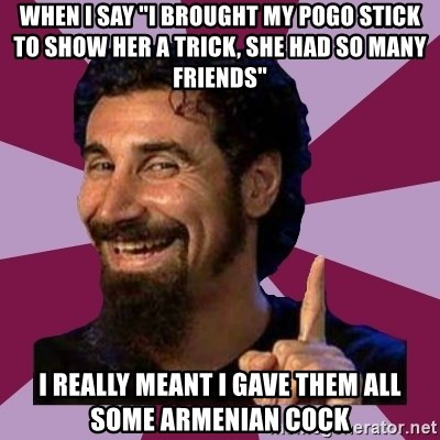 Serj Tankian - When I say "I brought my pogo stick to show her a trick, she had so many Friends" I really meant I gave them all some armenian cock