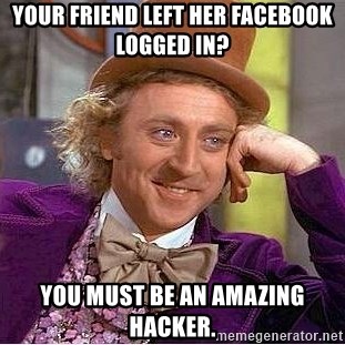 Willy Wonka - Your friend left her facebook logged in? you must be an amazing hacker.