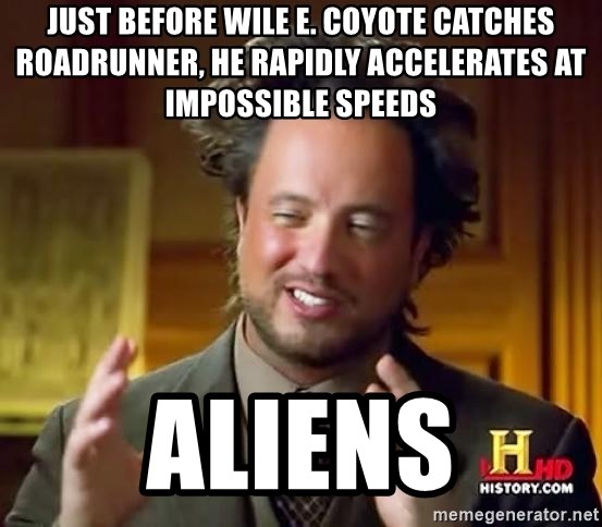 Ancient Aliens - Just before Wile e. coyote catches roadrunner, he rapidly accelerates at impossible speeds aliens