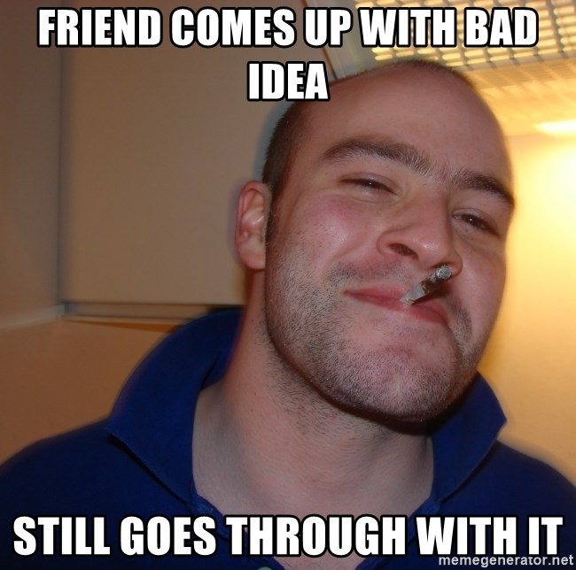 Good Guy Greg - Friend comes up with bad idea still goes through with it