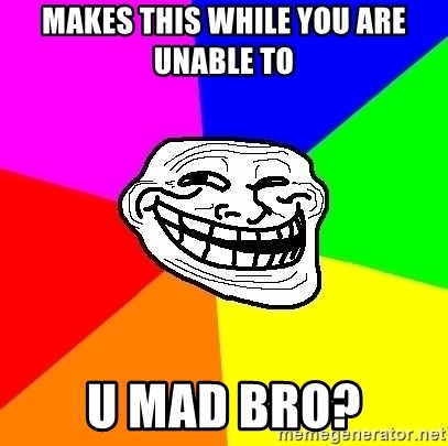 Trollface - makes this while you are unable to u mad bro?
