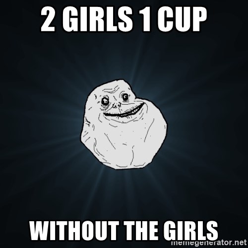 Forever Alone - 2 girls 1 cup without the girls