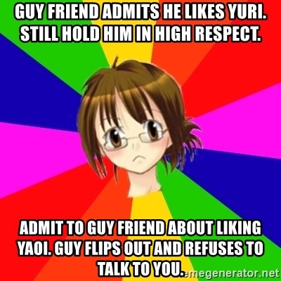 Yaoi Fangirl - GUy friend admits he likes yuri. Still hold him in high respect. admit to guy friend about liking yaoi. guy flips out and refuses to talk to you.