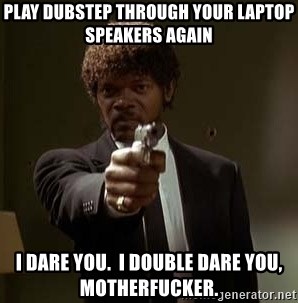 Jules Pulp Fiction - play dubstep through your laptop speakers again I dare you.  I double dare you, motherfucker.