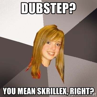 Musically Oblivious 8th Grader - DUBSTEP? YOU MEAN SKRILLEX, RIGHT?