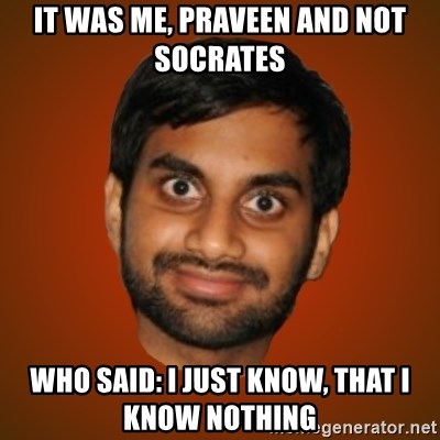 Generic Indian Guy - it was me, praveen and not socrates who said: I just know, that i know nothing