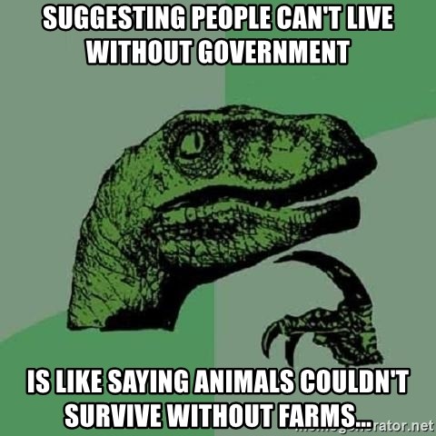 Philosoraptor - Suggesting people can't live without government  is like saying animals couldn't survive without farms...