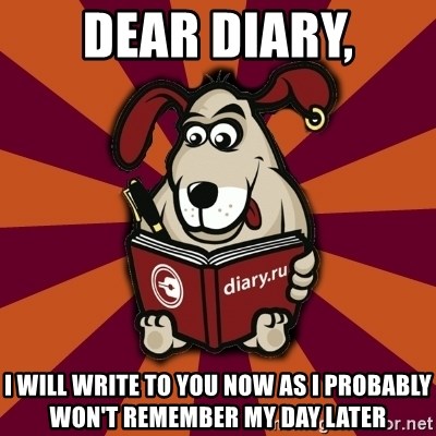 Typical-Diary-Dog - Dear Diary, I will write to you now as i probably won't remember my day later