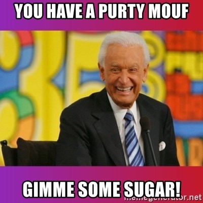 Bob Barker - You have a purty mouf Gimme some sugar!