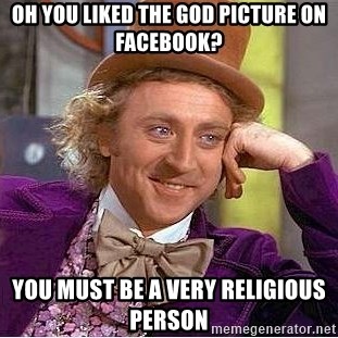 Willy Wonka - oh you liked the god picture on facebook? you must be a very religious person