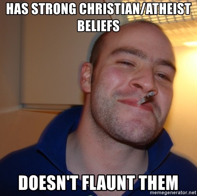 Good Guy Greg - has strong christian/atheist beliefs doesn't flaunt them