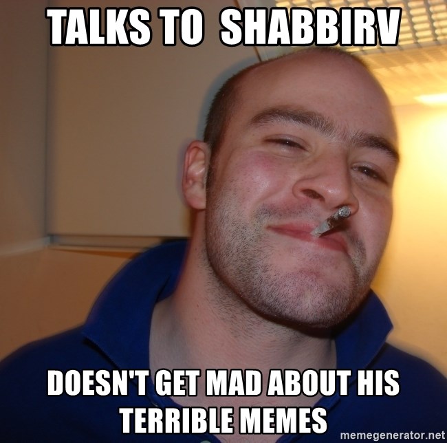 Good Guy Greg - Talks to  shabbirv doesn't get mad about his terrible memes