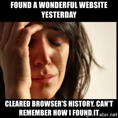 First World Problems - FOUND A WONDERFUL WEBSITE YESTERDAY cleARED BROWSER'S HISTORY. CAN'T REMEMBER HOW I FOUND IT