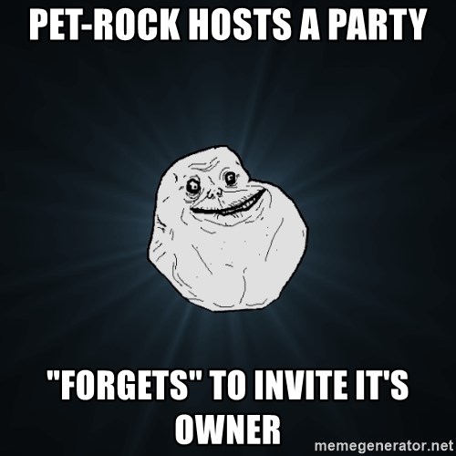 Forever Alone - pet-rock hosts a party "forgets" to invite it's owner