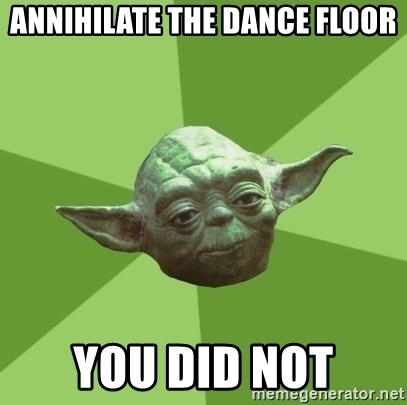 Advice Yoda Gives - annihilate the dance floor you did not