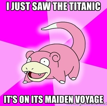 Slowpoke - I just saw the titanic it's on its MAIDEN voyage