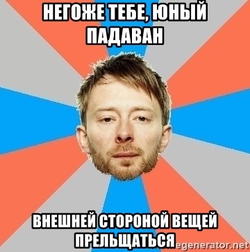 Advice Thom Yorke - Негоже тебе, юный падаван  внешней стороной вещей прельщаться 
