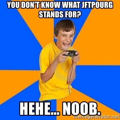 Annoying Gamer Kid - you don't know what jftpourg stands for? hehe... noob.