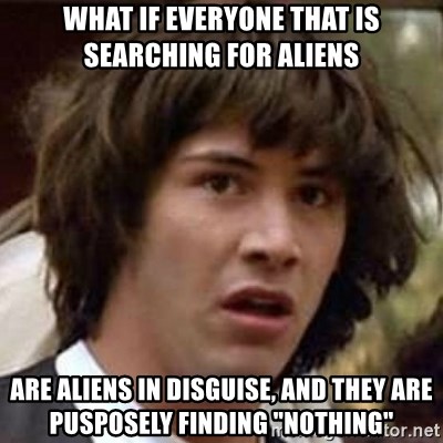 Conspiracy Keanu - WHAT IF EVERYONE THAT IS SEARCHING FOR ALIENS ARE ALIENS IN DISGUISE, AND THEY ARE PUSPOSELY FINDING "NOTHING"