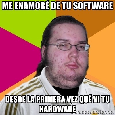 gordo granudo madridista - ME enamoré de tu software  desde la primera vez qué vi tu hardware