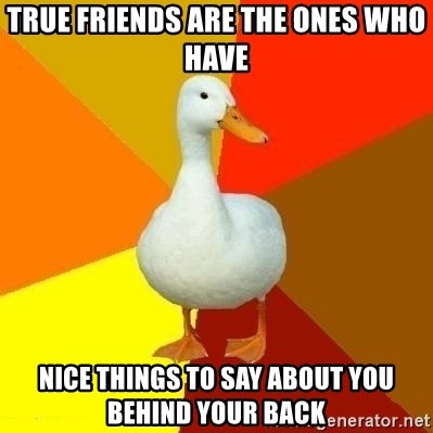 Technologically Impaired Duck - true friends are the ones who have nice things to say about you behind your back