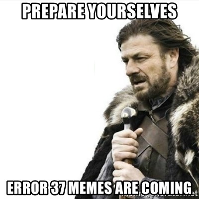 Prepare yourself - Prepare yourselves Error 37 memes are coming