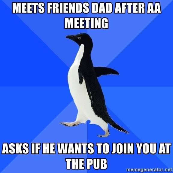 Socially Awkward Penguin - meets friends dad after aa meeting asks if he wants to join you at the pub