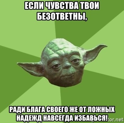 Advice Yoda Gives - если чувства твои безответны, ради блага своего же от ложных надежд навсегда избавься!