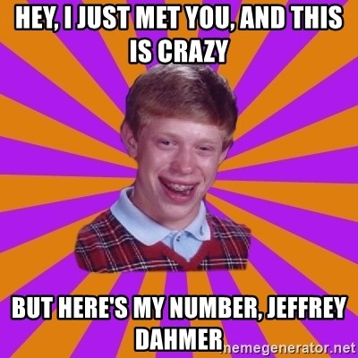 Unlucky Brian Strikes Again - hey, i just met you, and this is crazy but here's my number, jeffrey dahmer