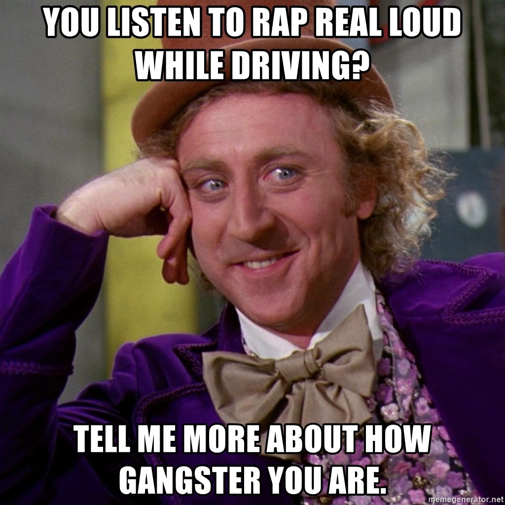 Willy Wonka - You listen to rap real loud while driving? Tell me more about how gangster you are.