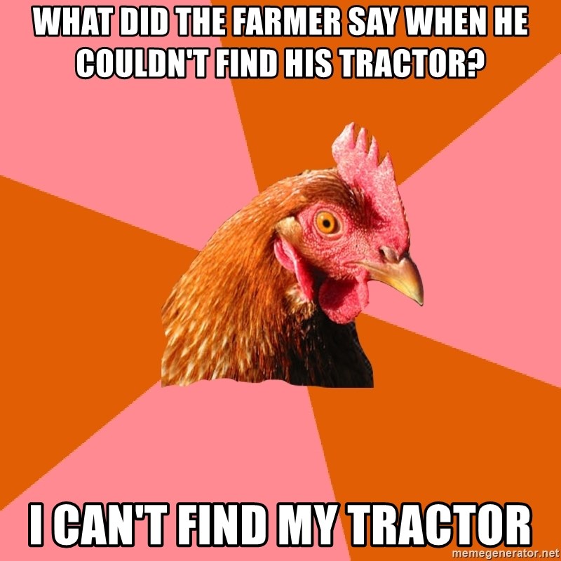 Anti Joke Chicken - what did the farmer say when he couldn't find his tractor? i can't find my tractor