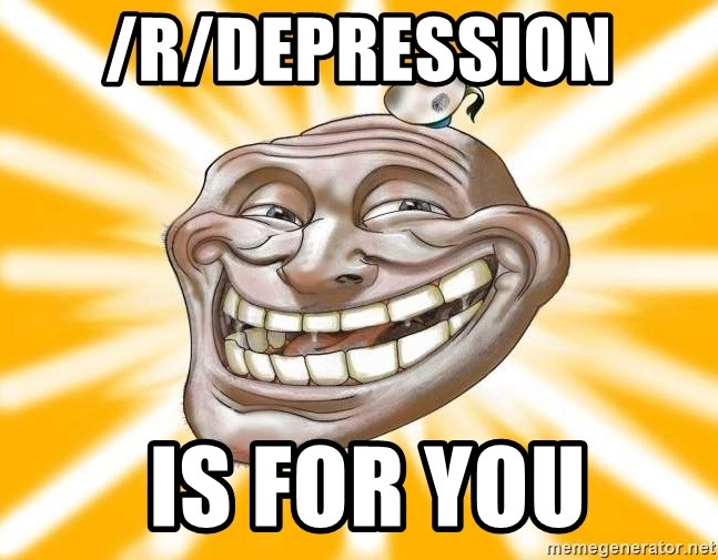 Mr.Trololo - /r/depression   is for you