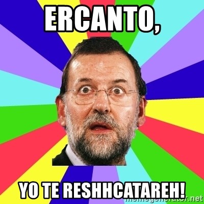 Rajoy meme - ERCANTO, YO TE RESHHCATAREH!