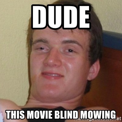 Really highguy - dude  this movie blind mowing