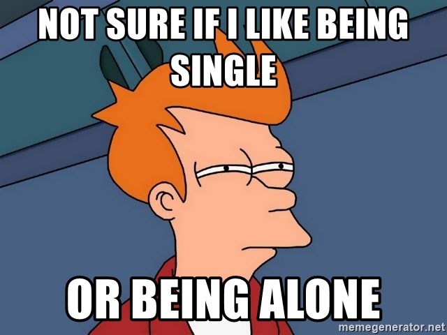 Futurama Fry - NOT SURE IF I LIKE BEING SINGLE  OR BEING ALONE