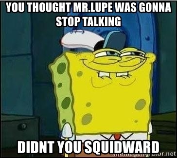 Spongebob Face - You thought mR.lupe was gonna stop talking Didnt you SquidwaRd
