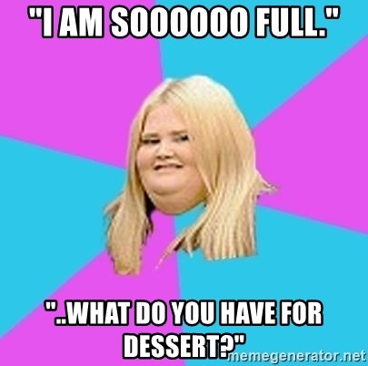 Fat Girl - "I am soooooo full." "..What do you have for dessert?"