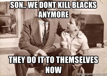 Racist Father - son.. we dont kill blacks anymore they do it to themselves now