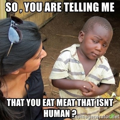 Skeptical 3rd World Kid - so , you are telling me  that you eat meat that isnt human ? 